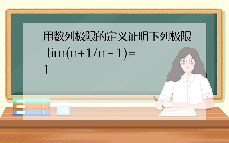 用数列极限的定义证明下列极限 lim(n+1/n-1)=1