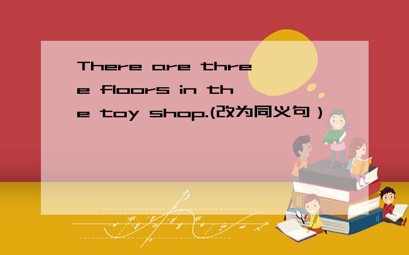 There are three floors in the toy shop.(改为同义句）