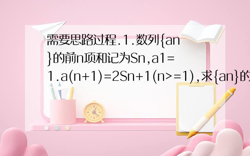 需要思路过程.1.数列{an}的前n项和记为Sn,a1=1.a(n+1)=2Sn+1(n>=1),求{an}的通项公式.[ps:上面的a(n+1)=2Sn+1(n>=1)中的a(n+1)不是a乘以n+1哦.因为本来要打的n+1是比a小点的...但是打不到]2.已知数列{an}满足a1=1