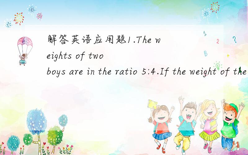 解答英语应用题1.The weights of two boys are in the ratio 5:4.If the weight of the thinner boy is 48kg,what is the weight of the other?2.The lengths of two rivers are in the ratio 12:7.The length of the longer one is 42km.Find the length of the