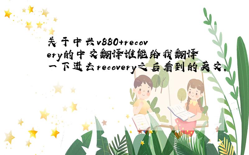 关于中兴v880+recovery的中文翻译谁能给我翻译一下进去recovery之后看到的英文,