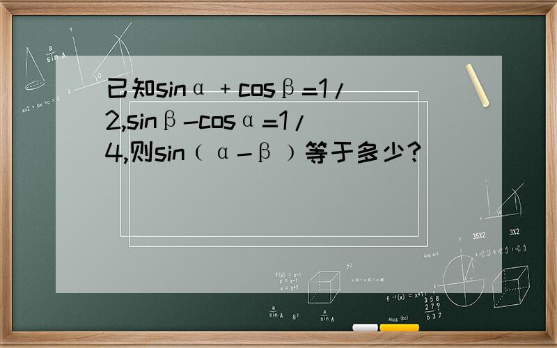 已知sinα﹢cosβ=1/2,sinβ-cosα=1/4,则sin﹙α-β﹚等于多少?