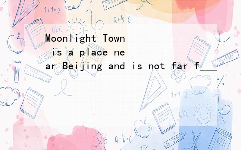 Moonlight Town is a place near Beijing and is not far f___             Sunshine Town. It used to b__               a quiet place. There were green hills and f___             air. In the p___             , people could only go to Moonlight Town o___