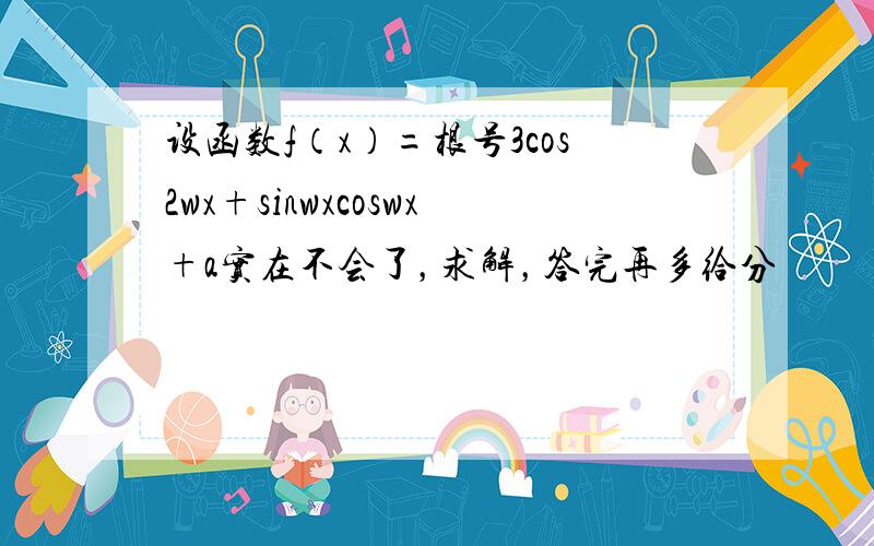 设函数f（x）=根号3cos2wx+sinwxcoswx+a实在不会了，求解，答完再多给分