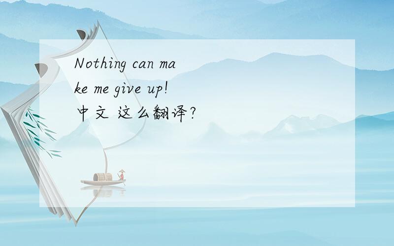 Nothing can make me give up!中文 这么翻译?