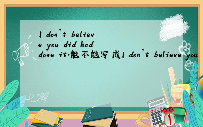 I don't believe you did had done it.能不能写成I don't believe you did .表达的是一个过去的事情.