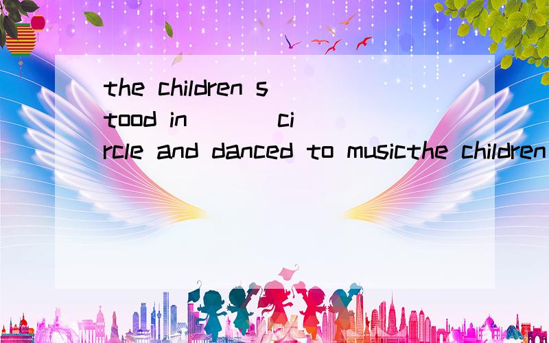 the children stood in [ ] circle and danced to musicthe children stood in [           ] circle and danced to music.    A ;a       B ;an     C; the