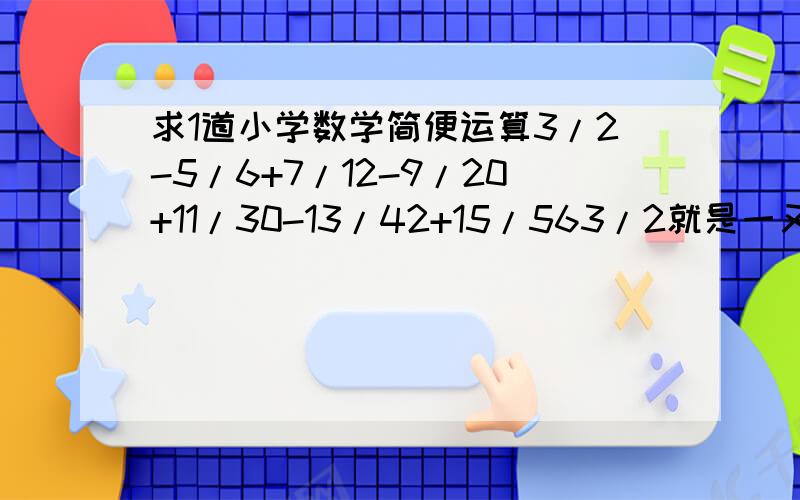 求1道小学数学简便运算3/2-5/6+7/12-9/20+11/30-13/42+15/563/2就是一又二分之一
