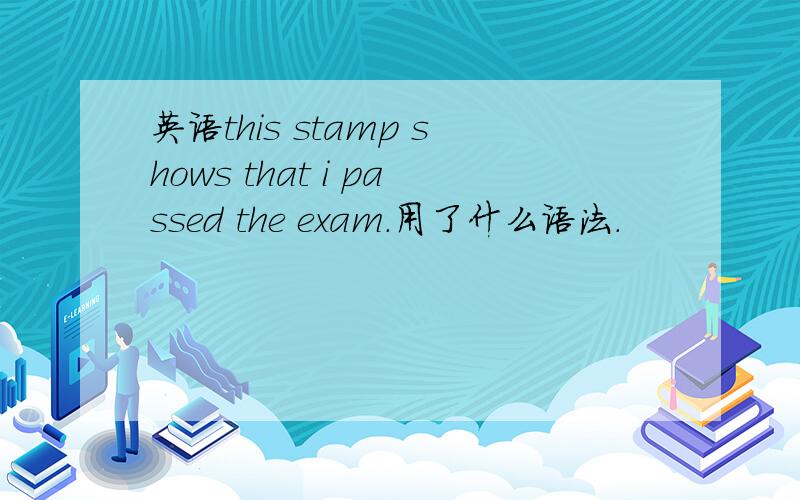 英语this stamp shows that i passed the exam.用了什么语法.