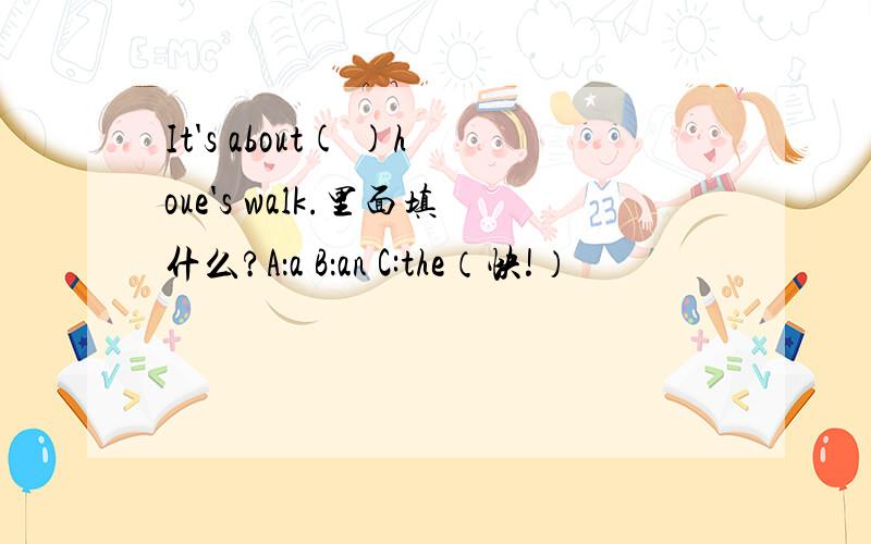 It's about( )houe's walk.里面填什么?A：a B：an C:the（快!）