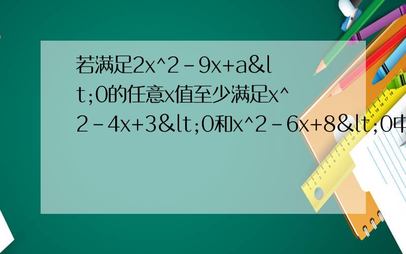 若满足2x^2-9x+a<0的任意x值至少满足x^2-4x+3<0和x^2-6x+8<0中的一个,求实数a的若满足2x^2-9x+a