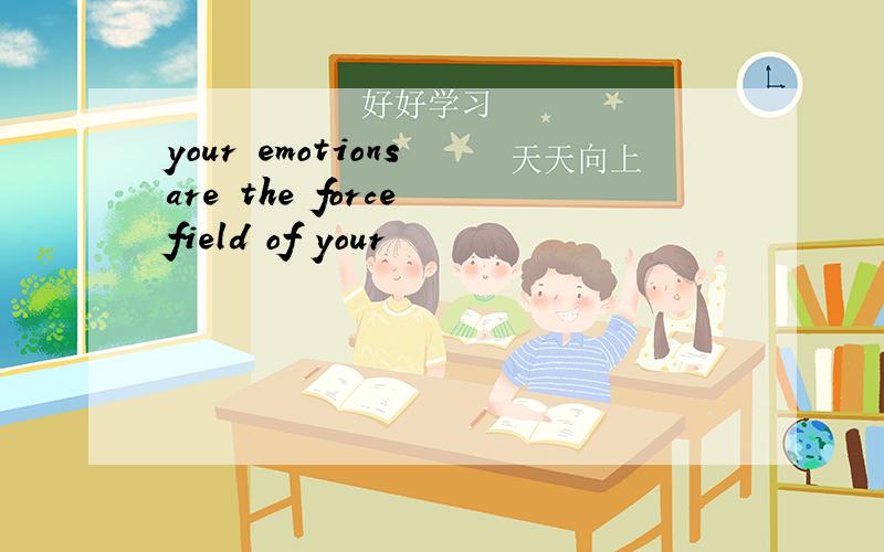 your emotions are the force field of your