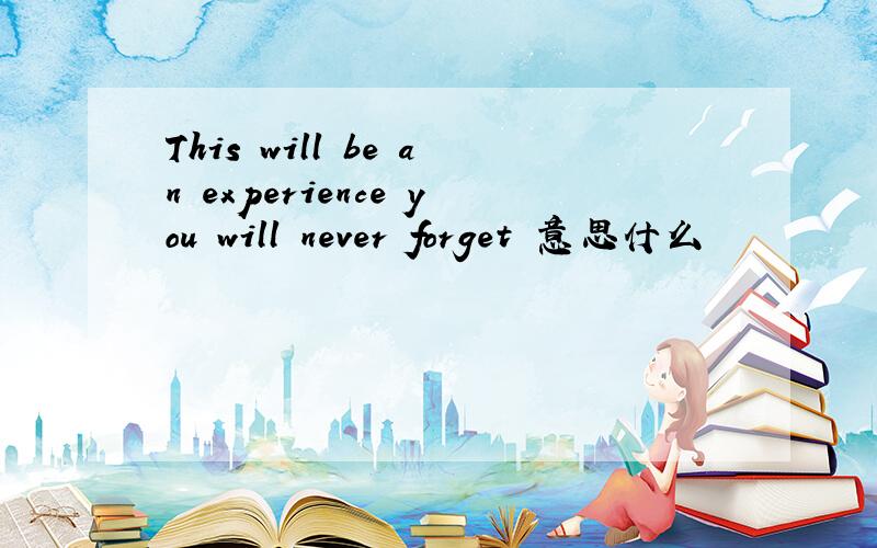 This will be an experience you will never forget 意思什么