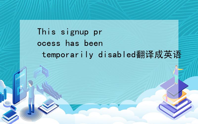 This signup process has been temporarily disabled翻译成英语