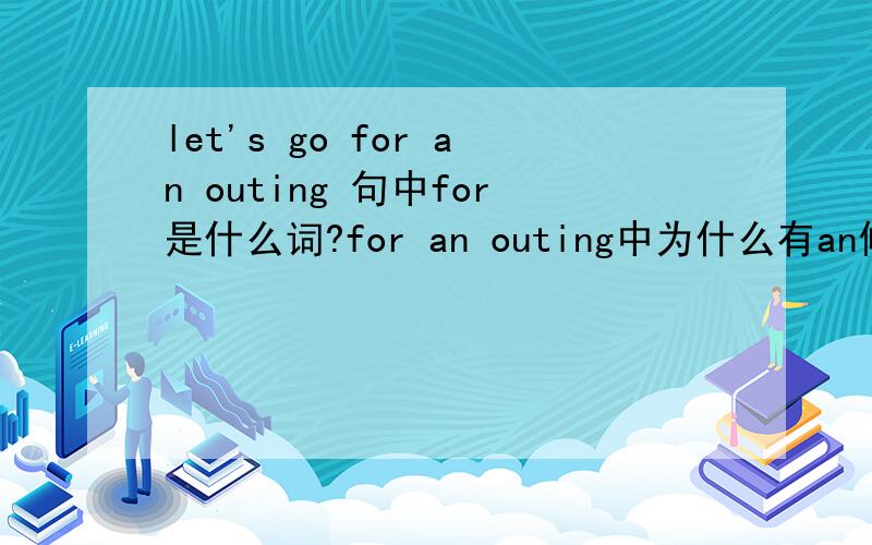 let's go for an outing 句中for是什么词?for an outing中为什么有an修饰outing?