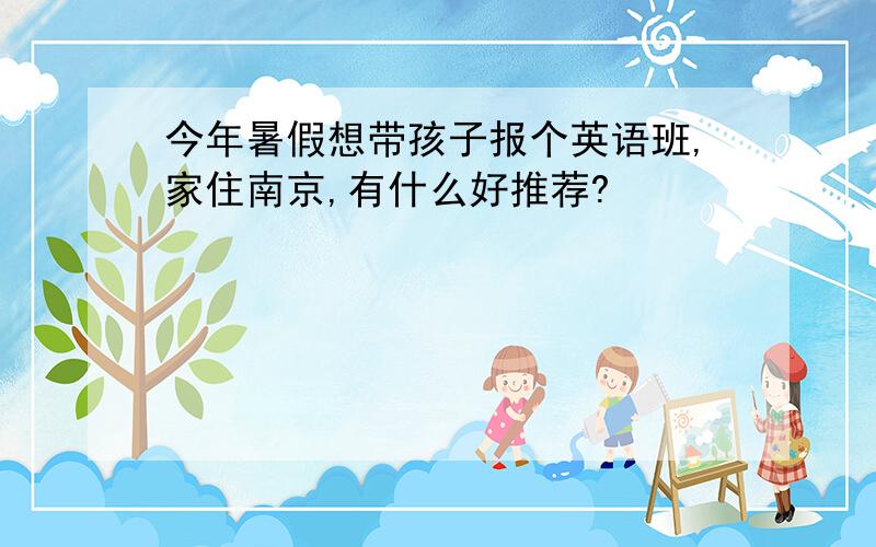 今年暑假想带孩子报个英语班,家住南京,有什么好推荐?