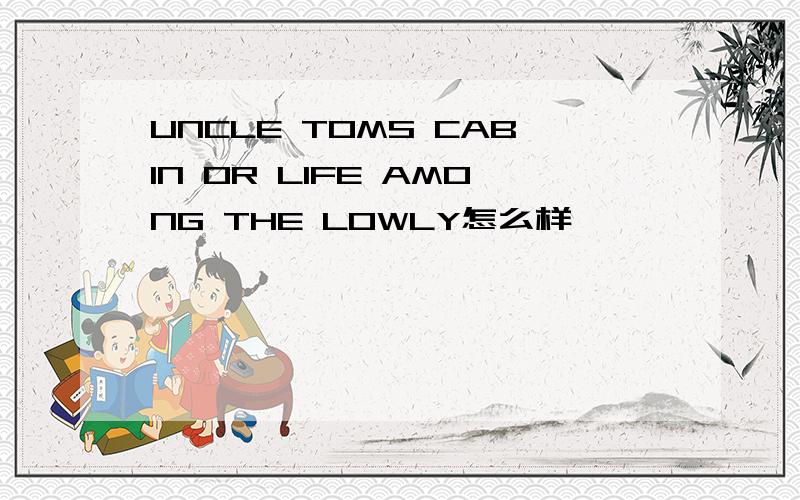 UNCLE TOMS CABIN OR LIFE AMONG THE LOWLY怎么样