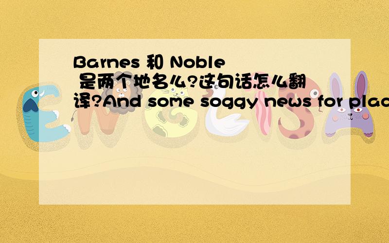 Barnes 和 Noble 是两个地名么?这句话怎么翻译?And some soggy news for places like Barnes & Noble.