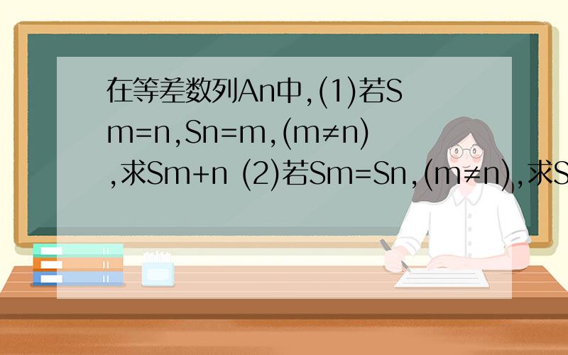 在等差数列An中,(1)若Sm=n,Sn=m,(m≠n),求Sm+n (2)若Sm=Sn,(m≠n),求Sm+n