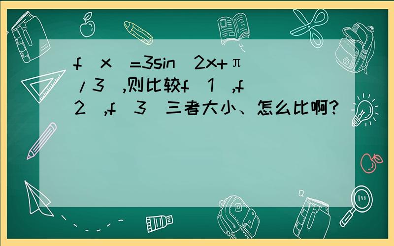 f(x)=3sin(2x+π/3),则比较f(1),f(2),f(3)三者大小、怎么比啊?