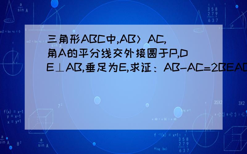 三角形ABC中,AB＞AC,角A的平分线交外接圆于P,DE⊥AB,垂足为E,求证：AB-AC=2BEAB＞AC，不是AB=AC