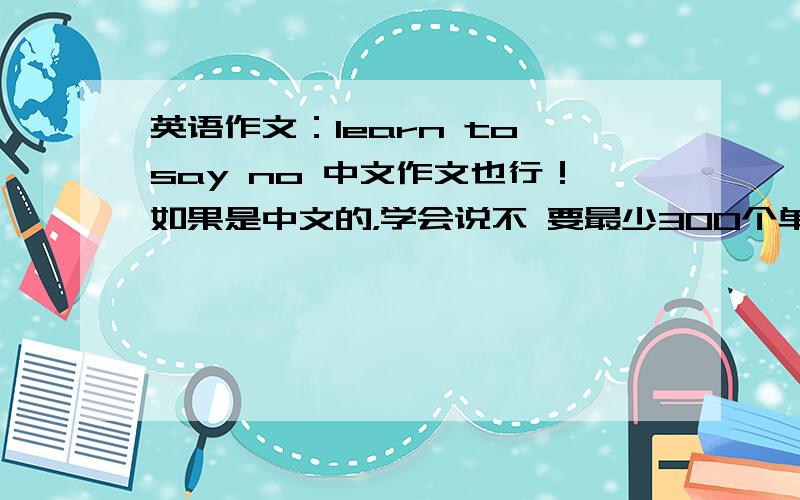 英语作文：learn to say no 中文作文也行！如果是中文的，学会说不 要最少300个单词