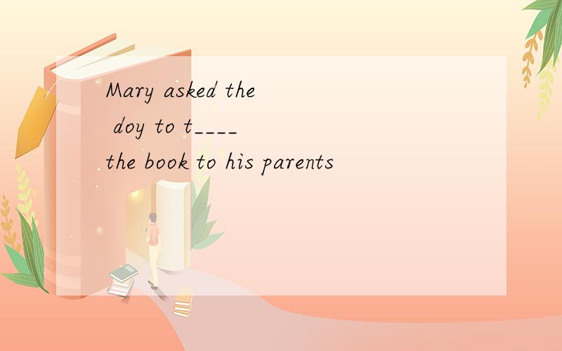 Mary asked the doy to t____ the book to his parents