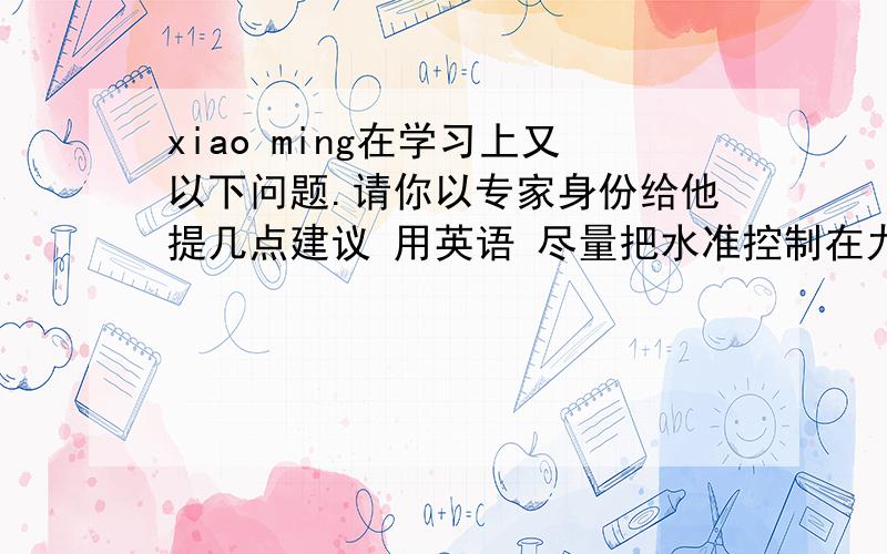 xiao ming在学习上又以下问题.请你以专家身份给他提几点建议 用英语 尽量把水准控制在九年级（初三）左右xiao ming's problem:l am always nervous when l listen to english,what should l do?