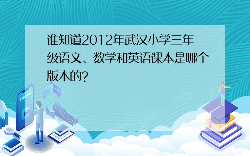 谁知道2012年武汉小学三年级语文、数学和英语课本是哪个版本的?
