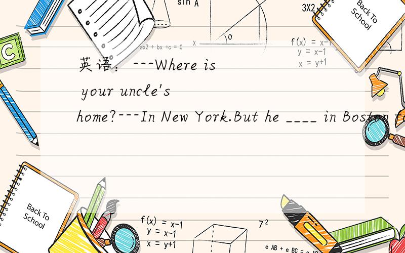 英语：---Where is your uncle's home?---In New York.But he ____ in Boston for four years.A.has lived B.had lived C.lived D.had been livingC的话解释一下这段对话的中文