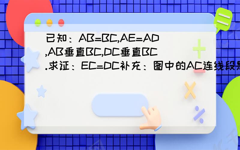 已知：AB=BC,AE=AD,AB垂直BC,DC垂直BC.求证：EC=DC补充：图中的AC连线段是自己做出来的,原图没有这个条件.可以无视.