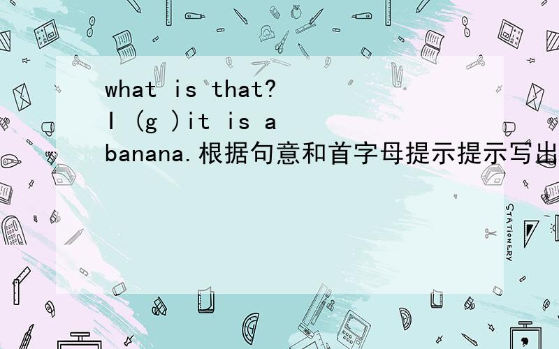what is that? I (g )it is a banana.根据句意和首字母提示提示写出单词.谢谢!