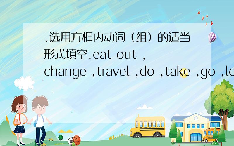 .选用方框内动词（组）的适当形式填空.eat out ,change ,travel ,do ,take ,go ,leave for ,depend on ,forget ,grow up 1、It ____________ him 20 minutes to get to school by bus.2、Do yourself.don’t always ____________ others.3、They _