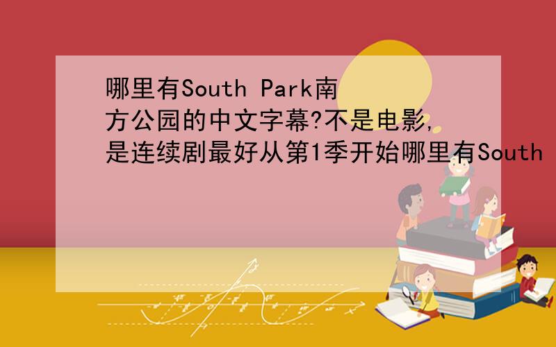 哪里有South Park南方公园的中文字幕?不是电影,是连续剧最好从第1季开始哪里有South Park南方公园的中文字幕下载?