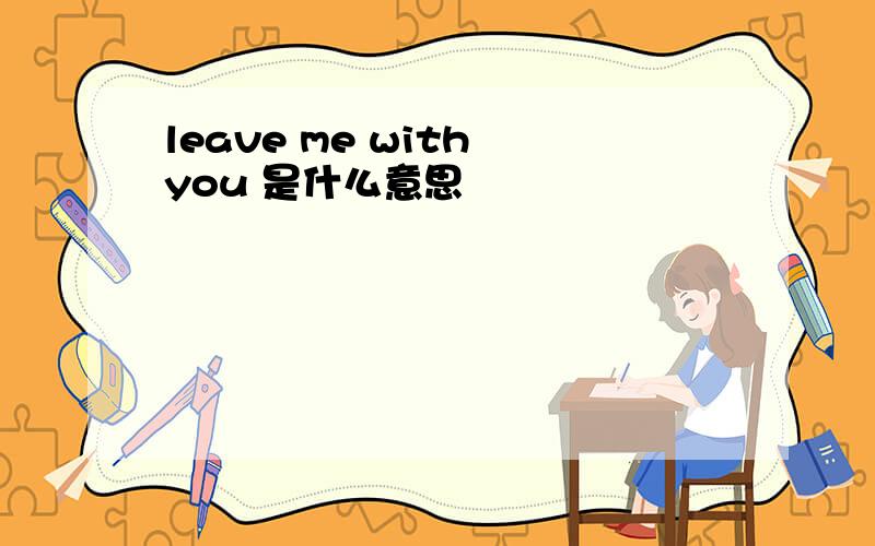 leave me with you 是什么意思