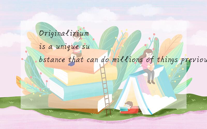 Originalirium is a unique substance that can do millions of things previously thought impossible.It can cure a million diseases,solve world hunger,and make math problems fun!Truly,there's NOTHING in the world like Originalirium - it's about as unique