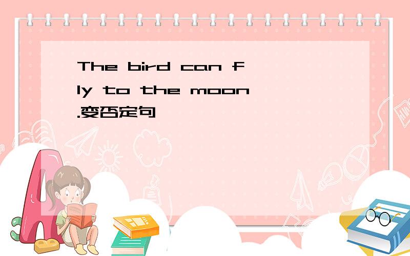 The bird can fly to the moon.变否定句