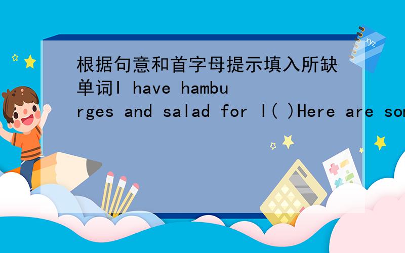 根据句意和首字母提示填入所缺单词I have hamburges and salad for l( )Here are some tomatoes.Do you like t( )I like French f( )I have an ive c( )Children should eat lots of v( )What do you have for d( ) after dinner?Zhou Jielun is a sing