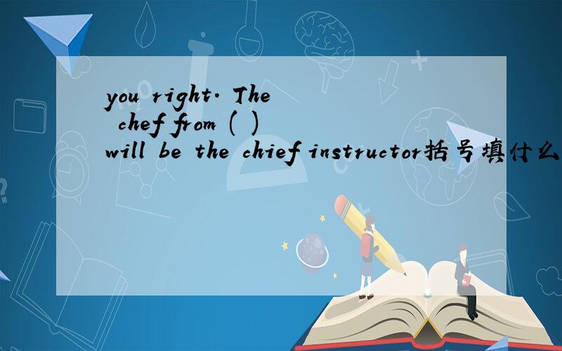 you right. The chef from ( )will be the chief instructor括号填什么