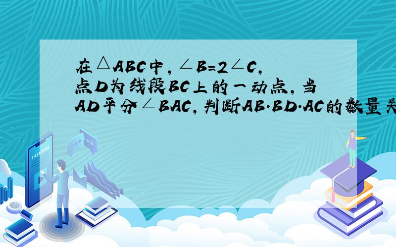 在△ABC中,∠B=2∠C,点D为线段BC上的一动点,当AD平分∠BAC,判断AB.BD.AC的数量关系.
