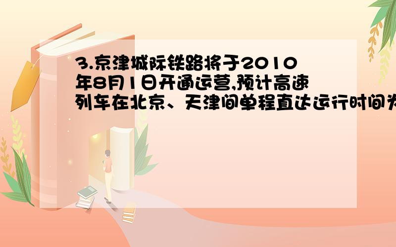 3.京津城际铁路将于2010年8月1日开通运营,预计高速列车在北京、天津间单程直达运行时间为半小时,某次试车时,试验列车由北京到天津的行驶时间比预计时间多用了6分钟,由天津返回北京的行