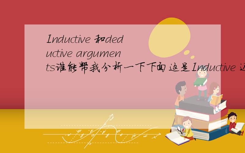 Inductive 和deductive arguments谁能帮我分析一下下面这是Inductive 还是deductive啊?还有为什么,Freedomis a necessary component of the good life.The good life is something thatevery human being has a right to.Everything that humans h