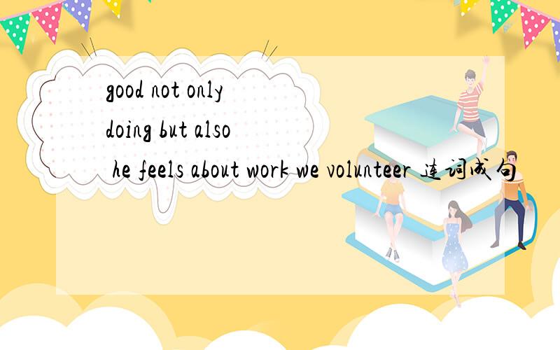 good not only doing but also he feels about work we volunteer 连词成句