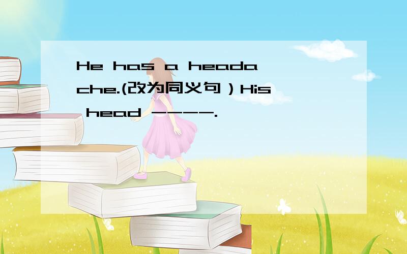 He has a headache.(改为同义句）His head ----.
