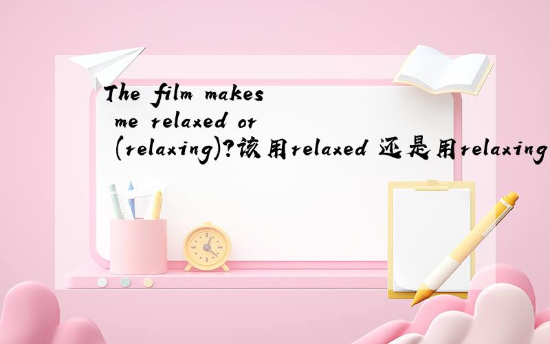 The film makes me relaxed or (relaxing)?该用relaxed 还是用relaxing