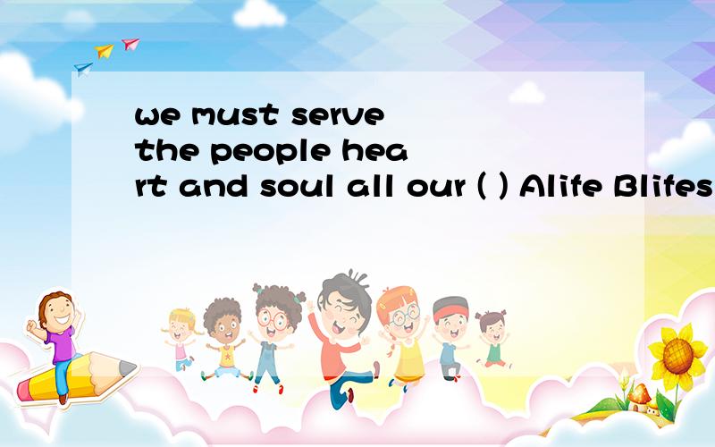 we must serve the people heart and soul all our ( ) Alife Blifes Clives Dlife's