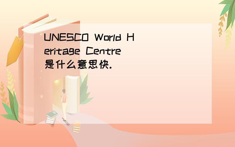 UNESCO World Heritage Centre是什么意思快.