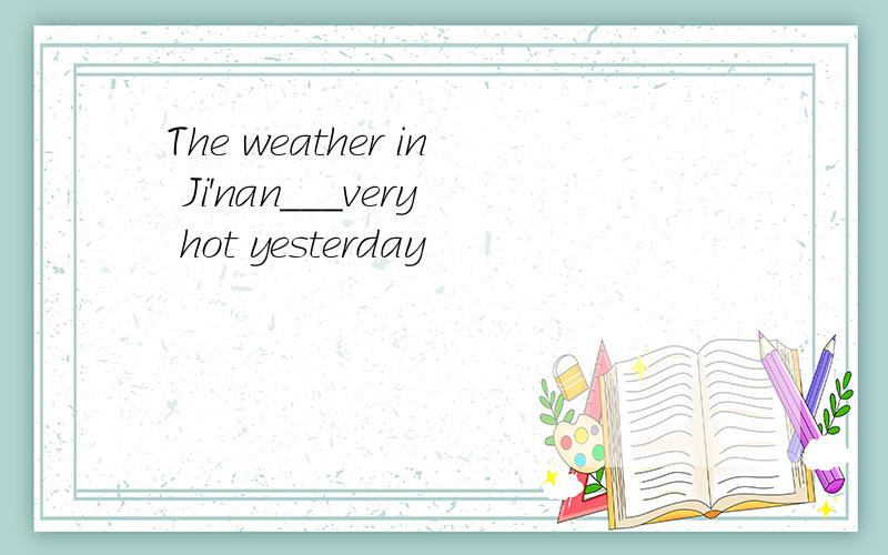 The weather in Ji'nan___very hot yesterday