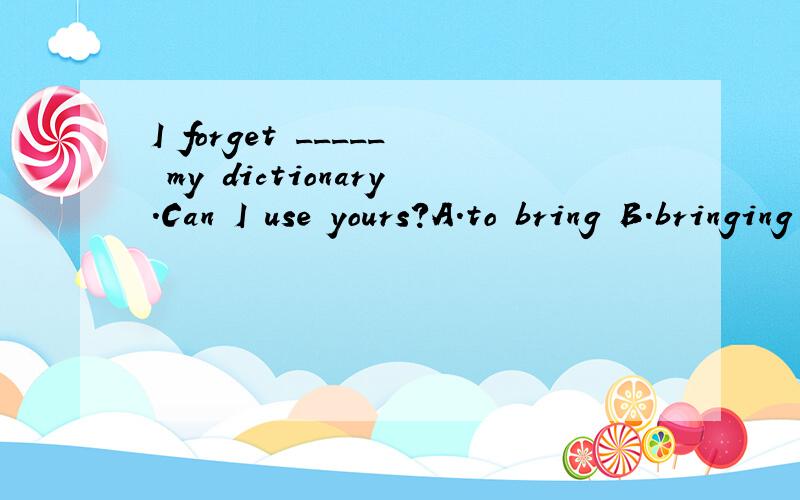 I forget _____ my dictionary.Can I use yours?A.to bring B.bringing