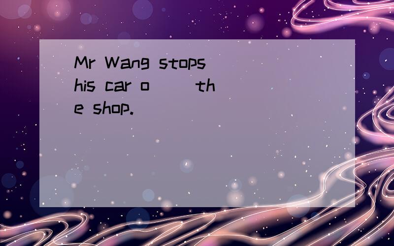 Mr Wang stops his car o__ the shop.